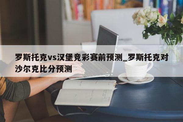 罗斯托克vs汉堡竞彩赛前预测_罗斯托克对沙尔克比分预测