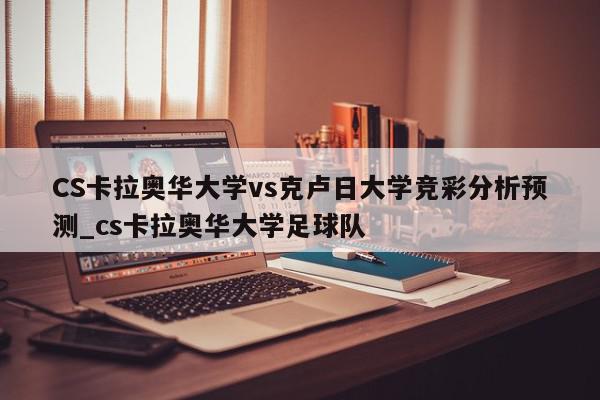 CS卡拉奥华大学vs克卢日大学竞彩分析预测_cs卡拉奥华大学足球队