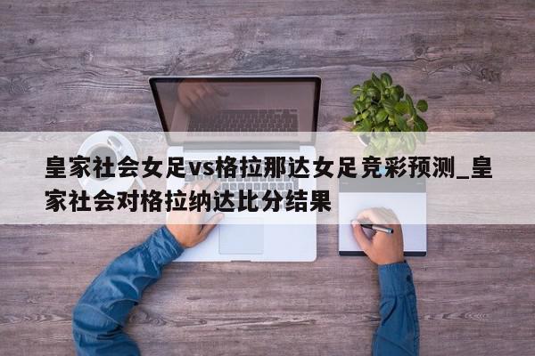 皇家社会女足vs格拉那达女足竞彩预测_皇家社会对格拉纳达比分结果