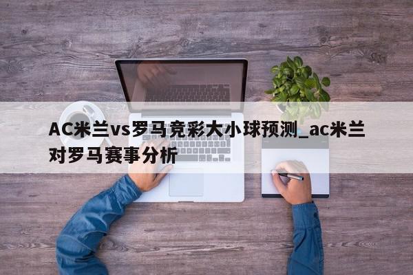 AC米兰vs罗马竞彩大小球预测_ac米兰对罗马赛事分析