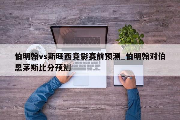 伯明翰vs斯旺西竞彩赛前预测_伯明翰对伯恩茅斯比分预测