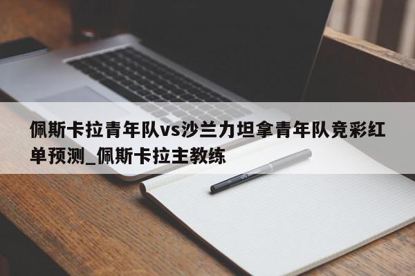 佩斯卡拉青年队vs沙兰力坦拿青年队竞彩红单预测_佩斯卡拉主教练