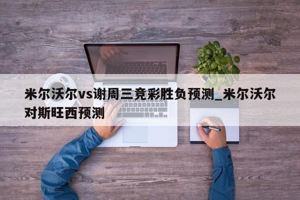 米尔沃尔vs谢周三竞彩胜负预测_米尔沃尔对斯旺西预测