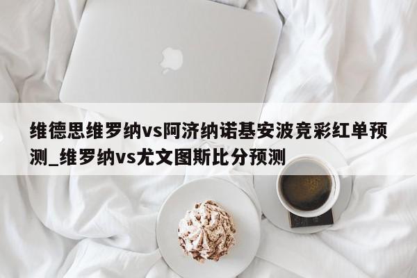 维德思维罗纳vs阿济纳诺基安波竞彩红单预测_维罗纳vs尤文图斯比分预测