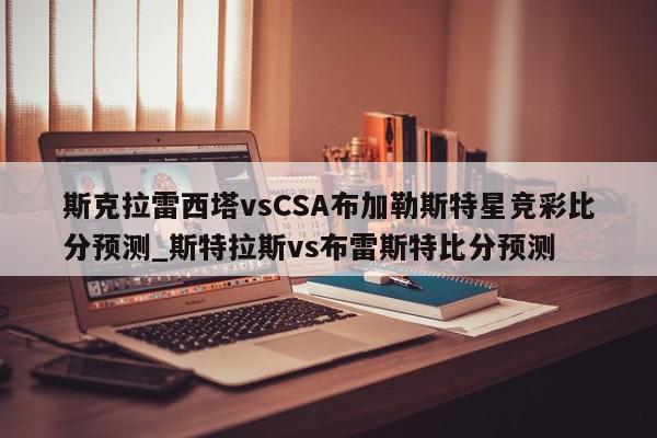 斯克拉雷西塔vsCSA布加勒斯特星竞彩比分预测_斯特拉斯vs布雷斯特比分预测