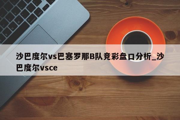 沙巴度尔vs巴塞罗那B队竞彩盘口分析_沙巴度尔vsce