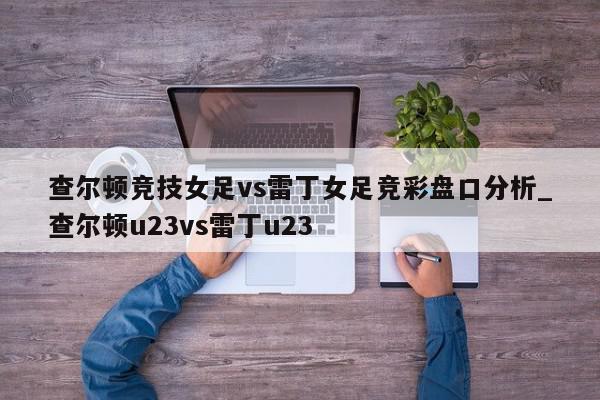 查尔顿竞技女足vs雷丁女足竞彩盘口分析_查尔顿u23vs雷丁u23