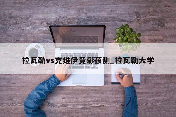 拉瓦勒vs克维伊竞彩预测_拉瓦勒大学