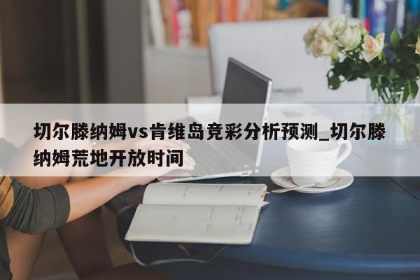 切尔滕纳姆vs肯维岛竞彩分析预测_切尔滕纳姆荒地开放时间