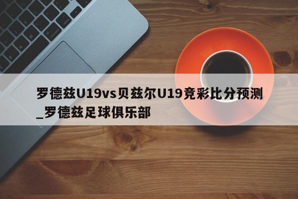 罗德兹U19vs贝兹尔U19竞彩比分预测_罗德兹足球俱乐部