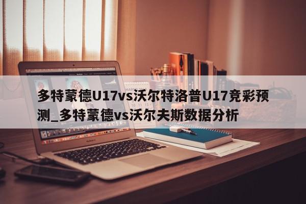 多特蒙德U17vs沃尔特洛普U17竞彩预测_多特蒙德vs沃尔夫斯数据分析