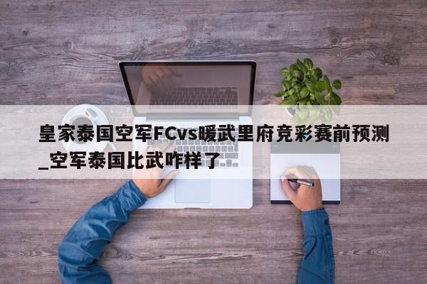 皇家泰国空军FCvs暖武里府竞彩赛前预测_空军泰国比武咋样了