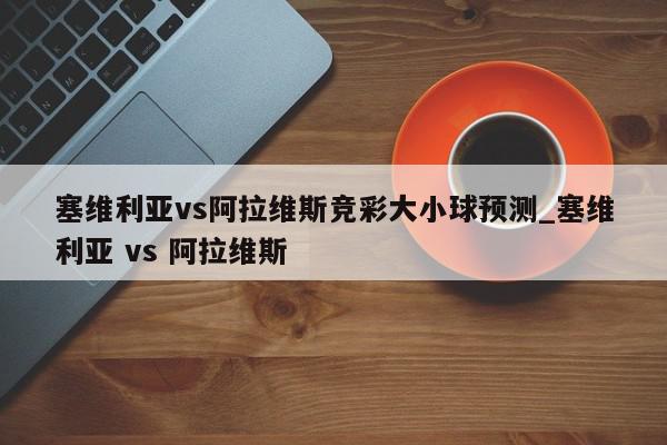 塞维利亚vs阿拉维斯竞彩大小球预测_塞维利亚 vs 阿拉维斯