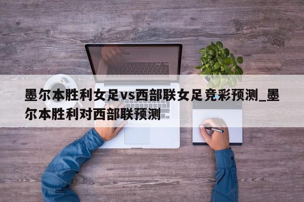 墨尔本胜利女足vs西部联女足竞彩预测_墨尔本胜利对西部联预测