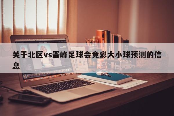 关于北区vs晋峰足球会竞彩大小球预测的信息