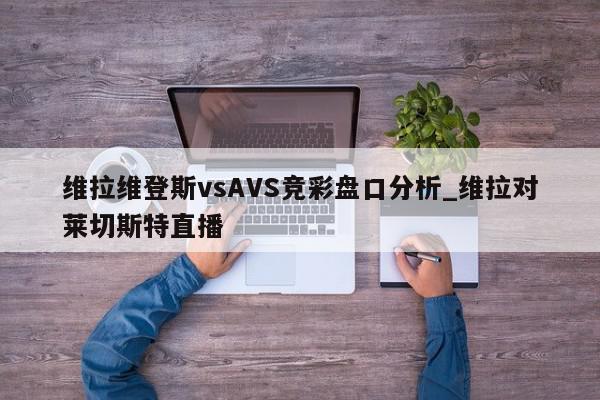 维拉维登斯vsAVS竞彩盘口分析_维拉对莱切斯特直播