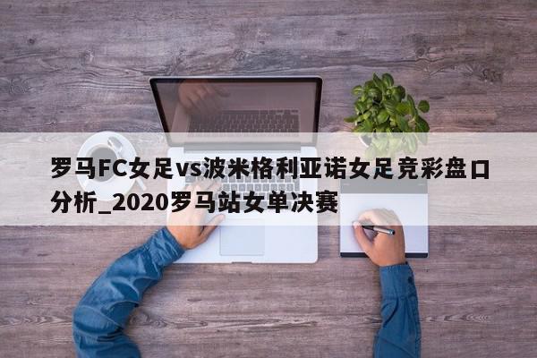 罗马FC女足vs波米格利亚诺女足竞彩盘口分析_2020罗马站女单决赛