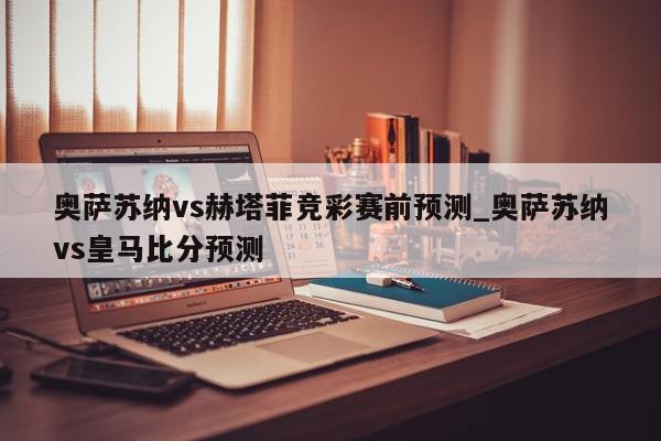 奥萨苏纳vs赫塔菲竞彩赛前预测_奥萨苏纳vs皇马比分预测