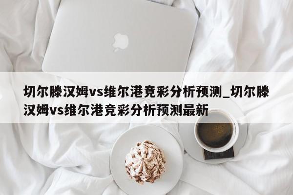 切尔滕汉姆vs维尔港竞彩分析预测_切尔滕汉姆vs维尔港竞彩分析预测最新