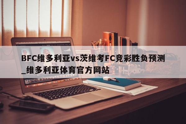 BFC维多利亚vs茨维考FC竞彩胜负预测_维多利亚体育官方网站