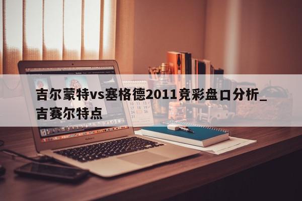 吉尔蒙特vs塞格德2011竞彩盘口分析_吉赛尔特点