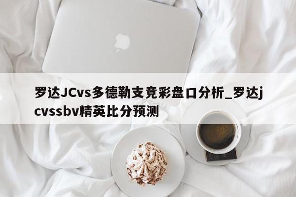 罗达JCvs多德勒支竞彩盘口分析_罗达jcvssbv精英比分预测