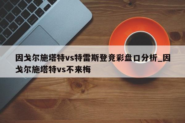 因戈尔施塔特vs特雷斯登竞彩盘口分析_因戈尔施塔特vs不来梅