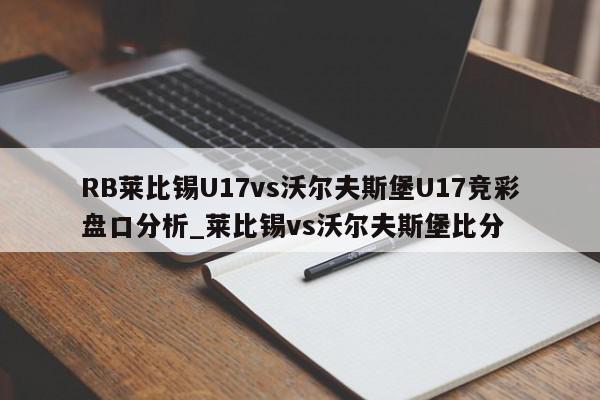 RB莱比锡U17vs沃尔夫斯堡U17竞彩盘口分析_莱比锡vs沃尔夫斯堡比分