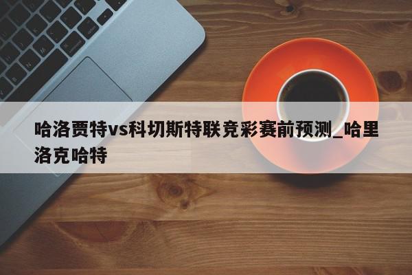 哈洛贾特vs科切斯特联竞彩赛前预测_哈里洛克哈特