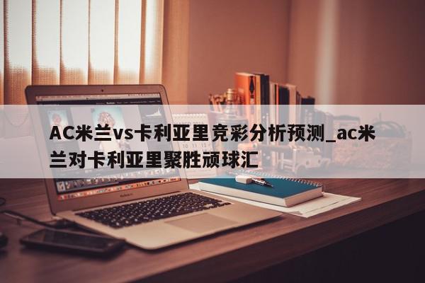 AC米兰vs卡利亚里竞彩分析预测_ac米兰对卡利亚里聚胜顽球汇