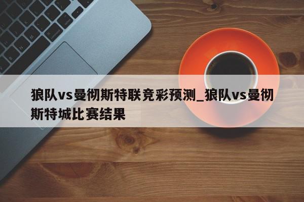 狼队vs曼彻斯特联竞彩预测_狼队vs曼彻斯特城比赛结果