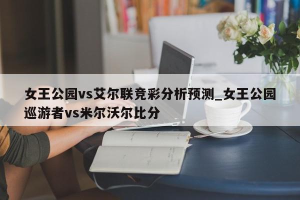 女王公园vs艾尔联竞彩分析预测_女王公园巡游者vs米尔沃尔比分