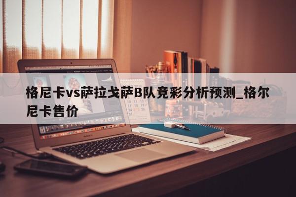 格尼卡vs萨拉戈萨B队竞彩分析预测_格尔尼卡售价