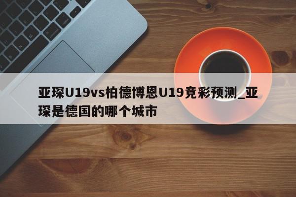 亚琛U19vs柏德博恩U19竞彩预测_亚琛是德国的哪个城市