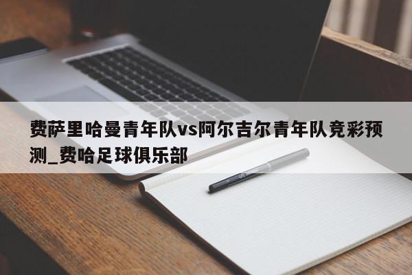 费萨里哈曼青年队vs阿尔吉尔青年队竞彩预测_费哈足球俱乐部