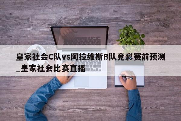 皇家社会C队vs阿拉维斯B队竞彩赛前预测_皇家社会比赛直播