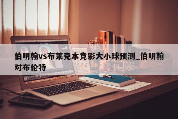 伯明翰vs布莱克本竞彩大小球预测_伯明翰对布伦特