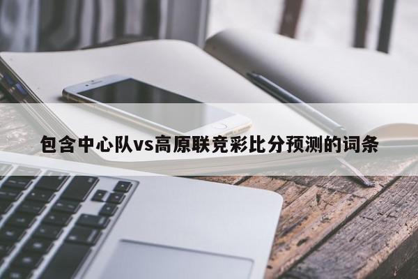 包含中心队vs高原联竞彩比分预测的词条