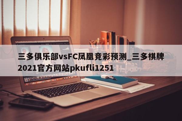 三多俱乐部vsFC凤凰竞彩预测_三多棋牌2021官方网站pkufli1251