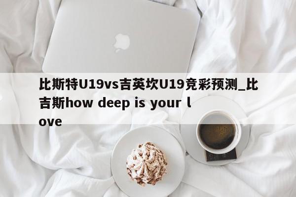 比斯特U19vs吉英坎U19竞彩预测_比吉斯how deep is your love