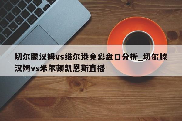 切尔滕汉姆vs维尔港竞彩盘口分析_切尔滕汉姆vs米尔顿凯恩斯直播