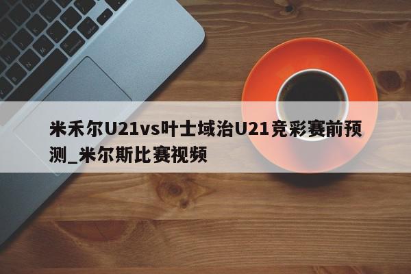 米禾尔U21vs叶士域治U21竞彩赛前预测_米尔斯比赛视频