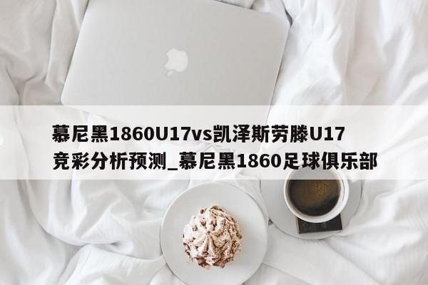 慕尼黑1860U17vs凯泽斯劳滕U17竞彩分析预测_慕尼黑1860足球俱乐部