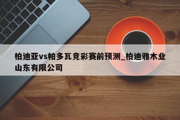 柏迪亚vs帕多瓦竞彩赛前预测_柏迪雅木业山东有限公司