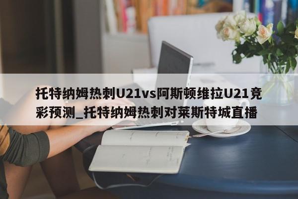 托特纳姆热刺U21vs阿斯顿维拉U21竞彩预测_托特纳姆热刺对莱斯特城直播