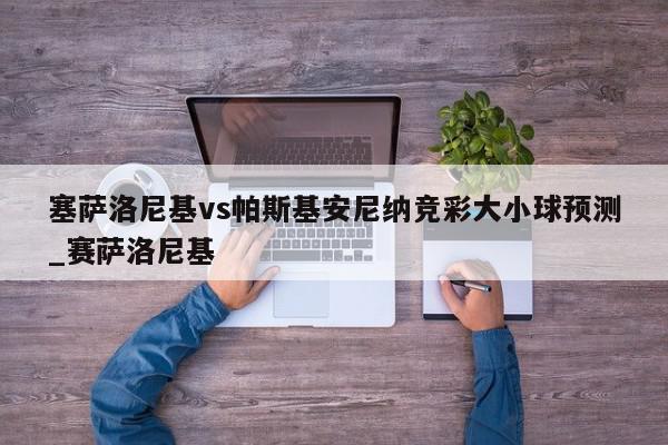 塞萨洛尼基vs帕斯基安尼纳竞彩大小球预测_赛萨洛尼基