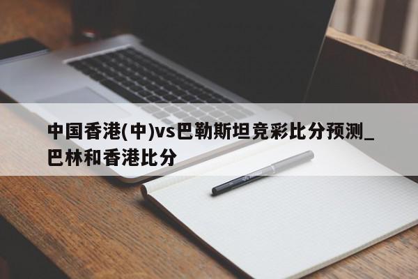 中国香港(中)vs巴勒斯坦竞彩比分预测_巴林和香港比分