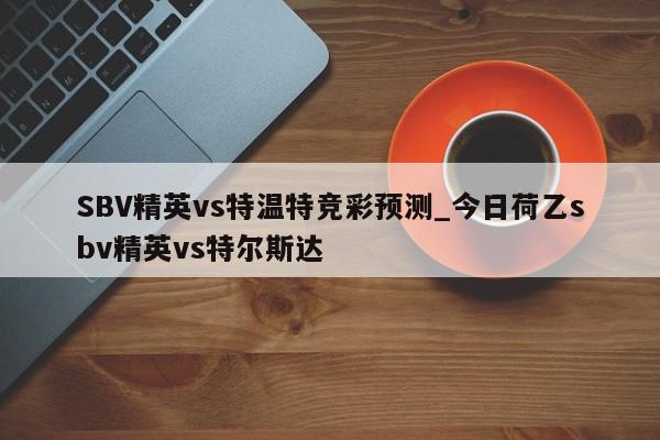 SBV精英vs特温特竞彩预测_今日荷乙sbv精英vs特尔斯达