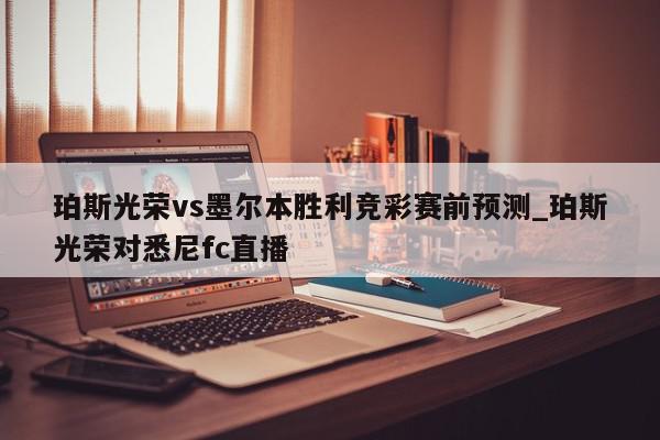 珀斯光荣vs墨尔本胜利竞彩赛前预测_珀斯光荣对悉尼fc直播