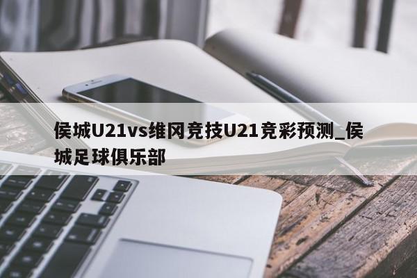 侯城U21vs维冈竞技U21竞彩预测_侯城足球俱乐部